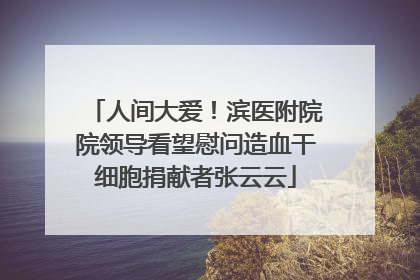 人间大爱！滨医附院院领导看望慰问造血干细胞捐献者张云云