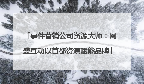 事件营销公司资源大师：网盛互动以首都资源赋能品牌