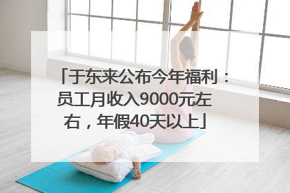 于东来公布今年福利：员工月收入9000元左右，年假40天以上