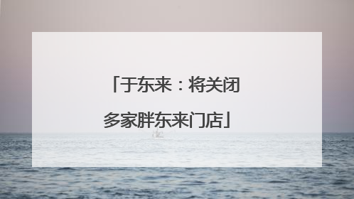 于东来：将关闭多家胖东来门店