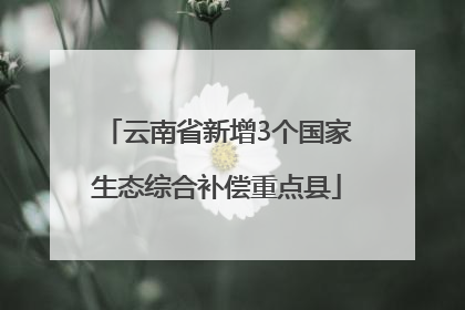 云南省新增3个国家生态综合补偿重点县