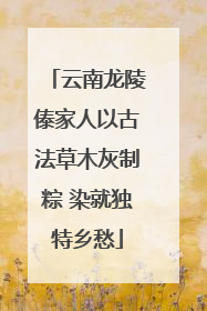 云南龙陵傣家人以古法草木灰制粽 染就独特乡愁