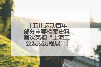 五卅运动百年，部分重要档案史料首次亮相“上海工会发展历程展”