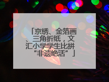 京绣、金箔画、三角折纸，文汇小学学生比拼“非遗绝活”