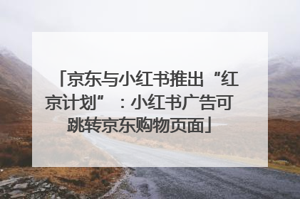 京东与小红书推出“红京计划”：小红书广告可跳转京东购物页面