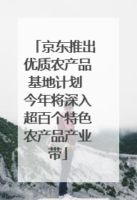 京东推出优质农产品基地计划 今年将深入超百个特色农产品产业带