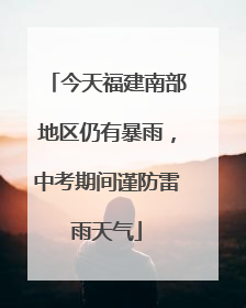 今天福建南部地区仍有暴雨，中考期间谨防雷雨天气
