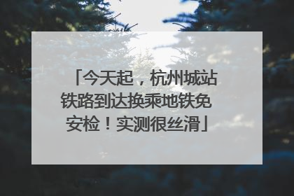 今天起，杭州城站铁路到达换乘地铁免安检！实测很丝滑