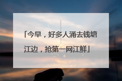 今早，好多人涌去钱塘江边，抢第一网江鲜
