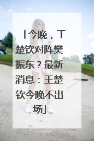 今晚，王楚钦对阵樊振东？最新消息：王楚钦今晚不出场