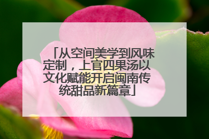 从空间美学到风味定制，上官四果汤以文化赋能开启闽南传统甜品新篇章