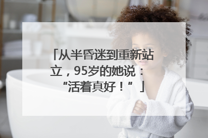 从半昏迷到重新站立，95岁的她说：“活着真好！”