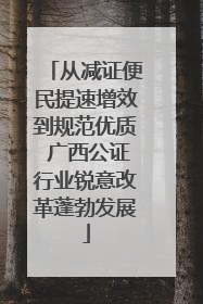 从减证便民提速增效到规范优质 广西公证行业锐意改革蓬勃发展