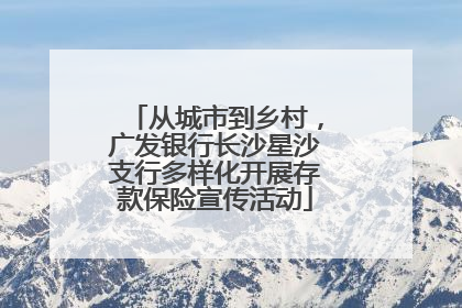 从城市到乡村，广发银行长沙星沙支行多样化开展存款保险宣传活动