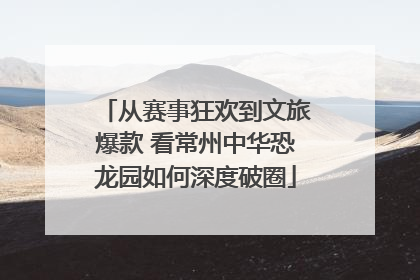 从赛事狂欢到文旅爆款 看常州中华恐龙园如何深度破圈
