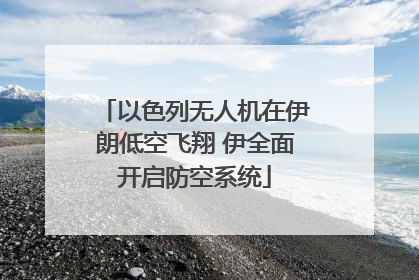 以色列无人机在伊朗低空飞翔 伊全面开启防空系统