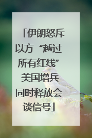 伊朗怒斥以方“越过所有红线” 美国增兵同时释放会谈信号