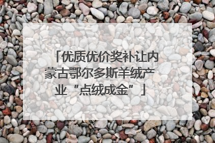 优质优价奖补让内蒙古鄂尔多斯羊绒产业“点绒成金”