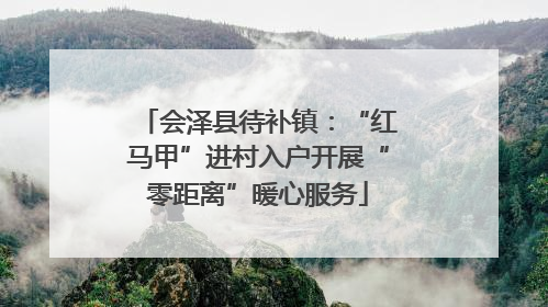 会泽县待补镇：“红马甲”进村入户开展“零距离”暖心服务