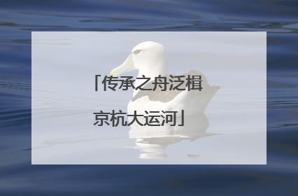 传承之舟泛楫京杭大运河