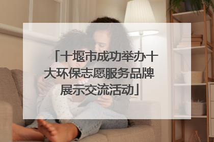 十堰市成功举办十大环保志愿服务品牌展示交流活动