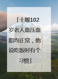 十堰102岁老人血压血脂均正常，他说吃饭时有个习惯