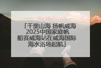 千里山海 扬帆威海 2025中国家庭帆船赛威海站在威海国际海水浴场起航
