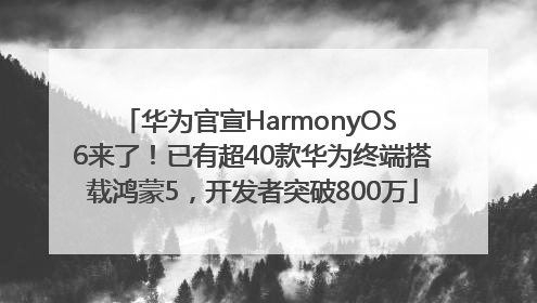 华为官宣HarmonyOS 6来了！已有超40款华为终端搭载鸿蒙5，开发者突破800万