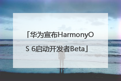 华为宣布HarmonyOS 6启动开发者Beta