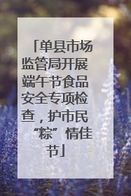 单县市场监管局开展端午节食品安全专项检查，护市民“粽”情佳节