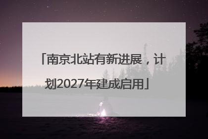 南京北站有新进展，计划2027年建成启用