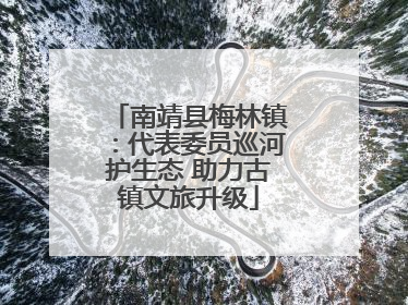 南靖县梅林镇：代表委员巡河护生态 助力古镇文旅升级