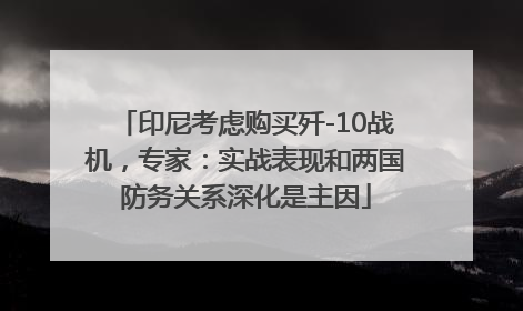 印尼考虑购买歼-10战机，专家：实战表现和两国防务关系深化是主因