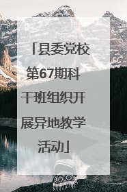 县委党校第67期科干班组织开展异地教学活动