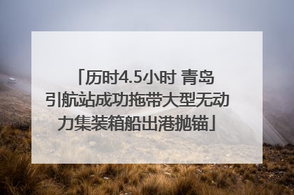 历时4.5小时 青岛引航站成功拖带大型无动力集装箱船出港抛锚