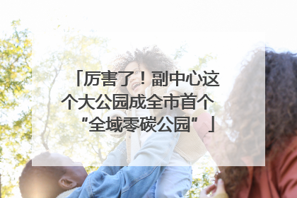 厉害了！副中心这个大公园成全市首个“全域零碳公园”