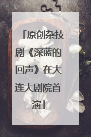 原创杂技剧《深蓝的回声》在大连大剧院首演