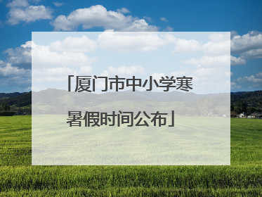 厦门市中小学寒暑假时间公布