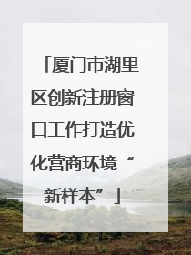 厦门市湖里区创新注册窗口工作打造优化营商环境“新样本”