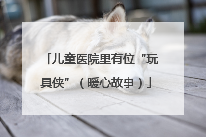 儿童医院里有位“玩具侠”（暖心故事）