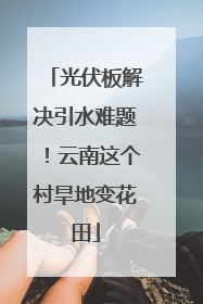 光伏板解决引水难题！云南这个村旱地变花田