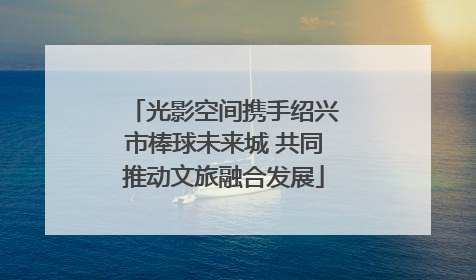 光影空间携手绍兴市棒球未来城 共同推动文旅融合发展
