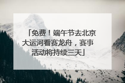 免费！端午节去北京大运河看赛龙舟，赛事活动将持续三天