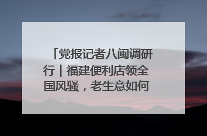 党报记者八闽调研行｜福建便利店领全国风骚，老生意如何玩出新玩法？