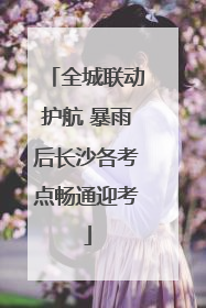 全城联动护航 暴雨后长沙各考点畅通迎考