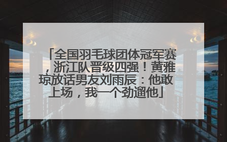 全国羽毛球团体冠军赛，浙江队晋级四强！黄雅琼放话男友刘雨辰：他敢上场，我一个劲遛他