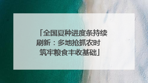 全国夏种进度条持续刷新：多地抢抓农时 筑牢粮食丰收基础