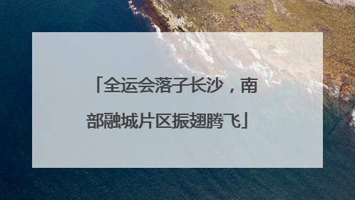 全运会落子长沙，南部融城片区振翅腾飞