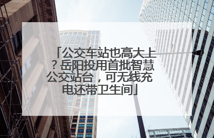 公交车站也高大上？岳阳投用首批智慧公交站台，可无线充电还带卫生间