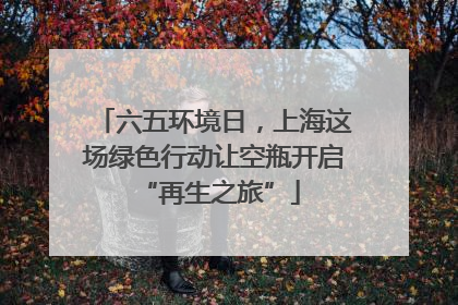 六五环境日，上海这场绿色行动让空瓶开启 “再生之旅”